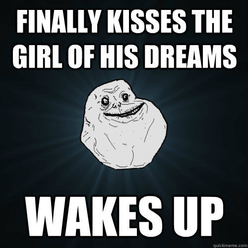 finally kisses the girl of his dreams wakes up  Forever Alone