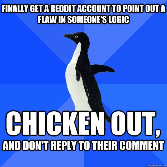 finally get a reddit account to point out a flaw in someone's logic chicken out,  and don't reply to their comment   Socially Awkward Penguin
