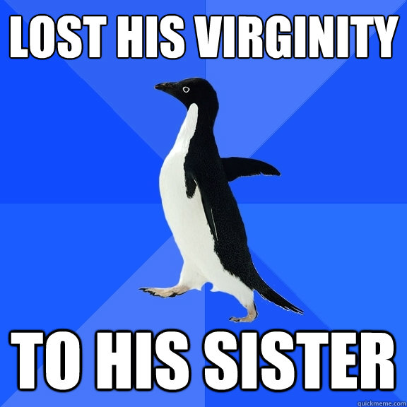 LOST HIS VIRGINITY TO HIS SISTER  Socially Awkward Penguin