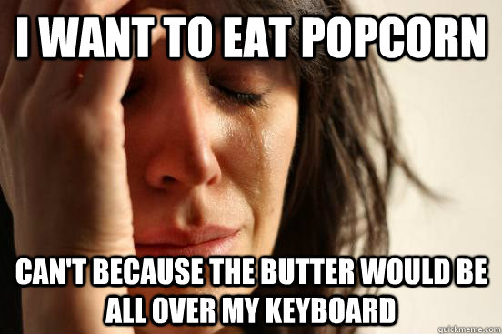 I want to eat popcorn can't because the butter would be all over my keyboard  First World Problems