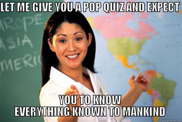 Let me give you a pop quiz and expect you to know everything known to mankind - LET ME GIVE YOU A POP QUIZ AND EXPECT  YOU TO KNOW EVERYTHING KNOWN TO MANKIND Unhelpful High School Teacher
