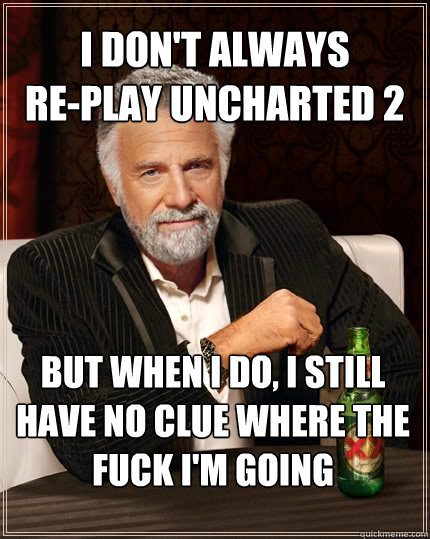 I don't always 
re-play Uncharted 2  But when I do, I still have no clue where the fuck I'm going  The Most Interesting Man In The World