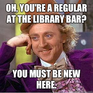 Oh, you're a regular at the library bar? You must be new here.  Condescending Wonka