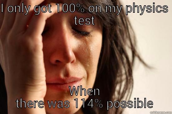 I ONLY GOT 100% ON MY PHYSICS TEST WHEN THERE WAS 114% POSSIBLE First World Problems