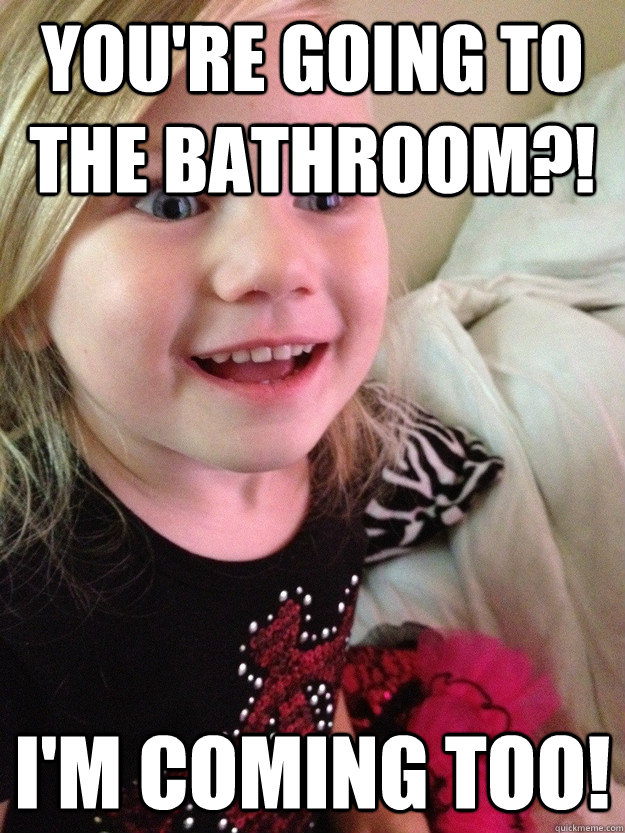 You're going to the bathroom?! I'm coming too! Misc quickmeme