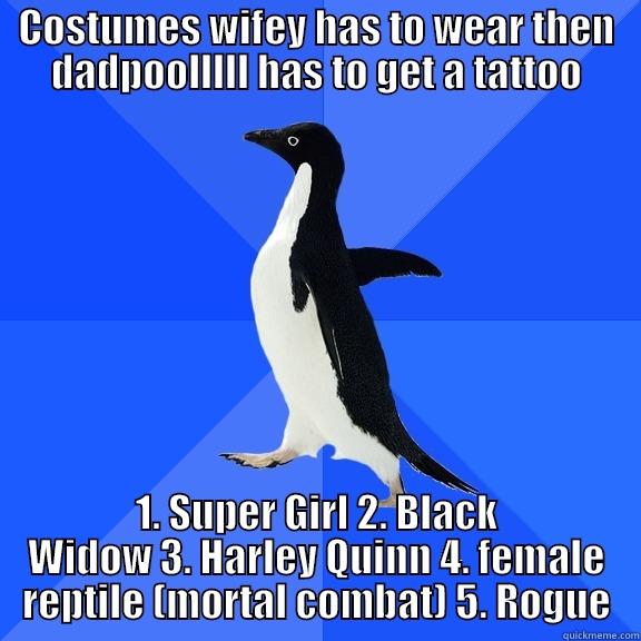 for the record penguin. Dadpool likes tats. - COSTUMES WIFEY HAS TO WEAR THEN DADPOOLLLLL HAS TO GET A TATTOO 1. SUPER GIRL 2. BLACK WIDOW 3. HARLEY QUINN 4. FEMALE REPTILE (MORTAL COMBAT) 5. ROGUE Socially Awkward Penguin