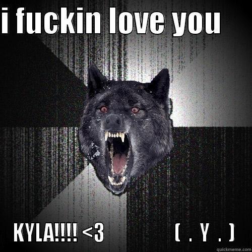I FUCKIN LOVE YOU      KYLA!!!! <3                   (  .  Y  .  ) Insanity Wolf