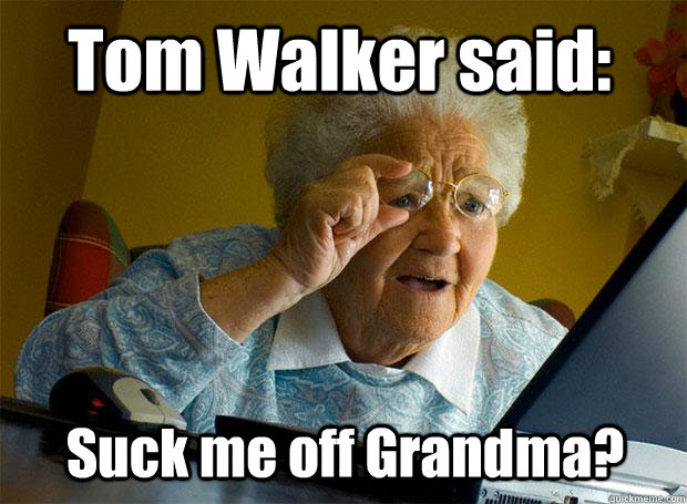 Tom Walker said: Suck me off Grandma?  Grandma finds the Internet