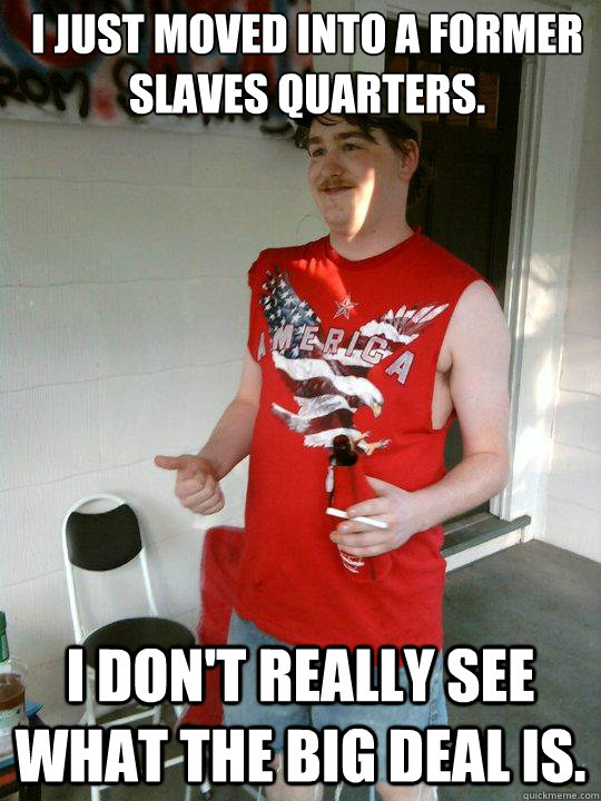 I Just moved into a former slaves quarters. I don't really see what the big deal is.  Redneck Randal