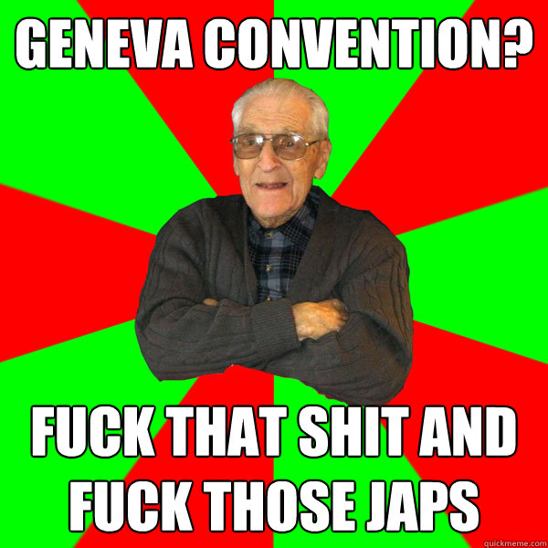 Geneva Convention? FUCK THAT SHIT AND FUCK THOSE JAPS - Geneva Convention? FUCK THAT SHIT AND FUCK THOSE JAPS  Bachelor Grandpa