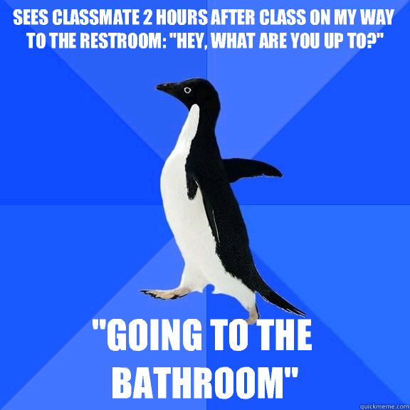 Sees classmate 2 hours after class on my way to the restroom: 