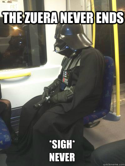 the zuera never ends *sigh*
never  Sad Vader