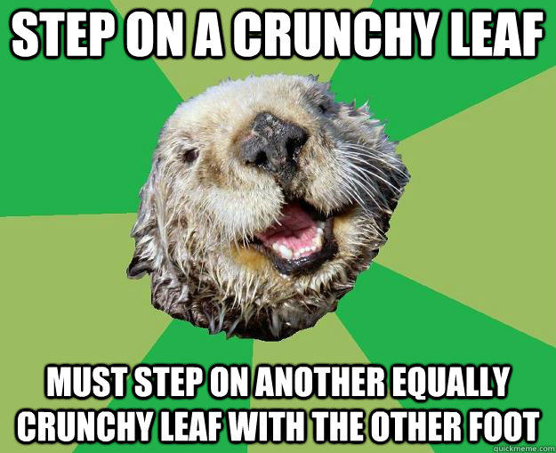 step on a crunchy leaf must step on another equally crunchy leaf with the other foot  OCD Otter