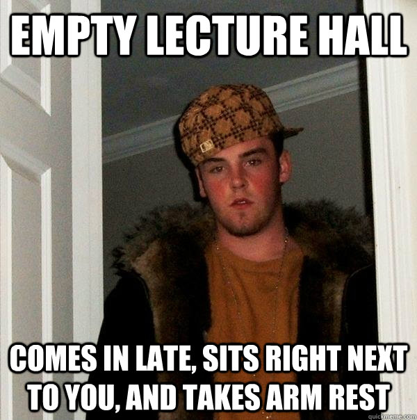 empty lecture hall comes in late, Sits right next to you, and takes arm rest  Scumbag Steve