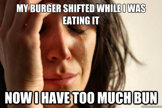 My burger shifted while I was eating it Now I have too much bun  
