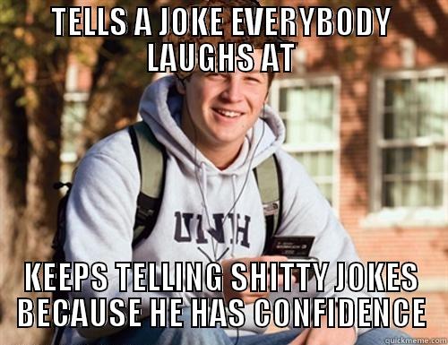 TELLS A JOKE EVERYBODY LAUGHS AT KEEPS TELLING SHITTY JOKES BECAUSE HE HAS CONFIDENCE College Freshman