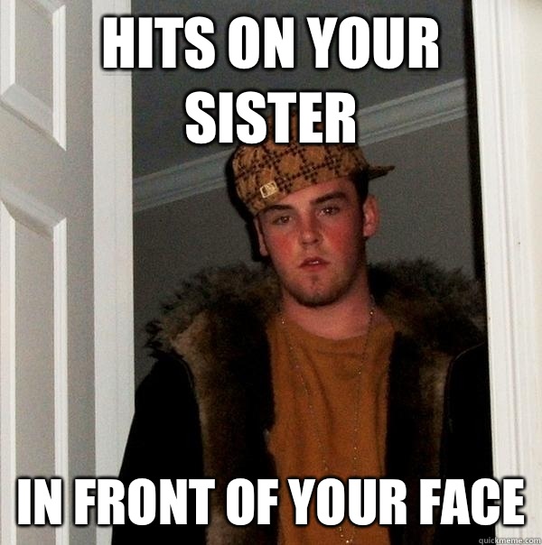 Hits on your sister In front of your face  Scumbag Steve