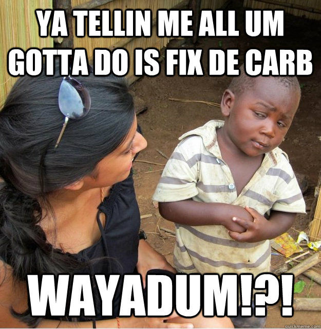 ya tellin me all um gotta do is fix de carb wayadum!?!  Skeptical Third World Kid