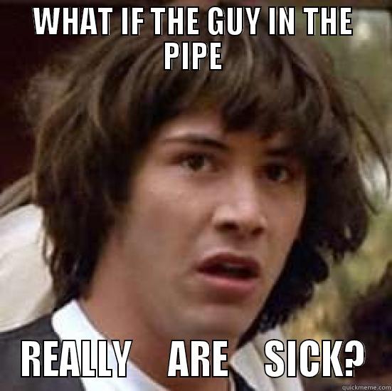 WHAT IF THE GUY IN THE PIPE REALLY     ARE     SICK? conspiracy keanu