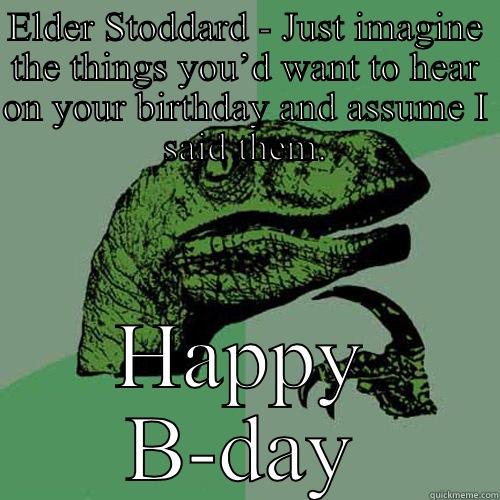 ELDER STODDARD - JUST IMAGINE THE THINGS YOU’D WANT TO HEAR ON YOUR BIRTHDAY AND ASSUME I SAID THEM. HAPPY B-DAY Philosoraptor