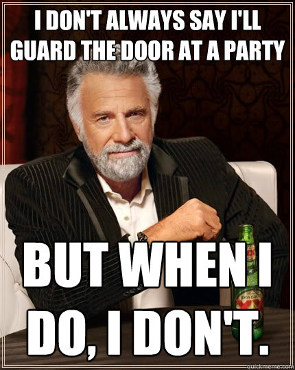 I don't always say I'll guard the door at a party but when I do, I don't.  The Most Interesting Man In The World