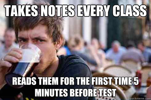 Takes notes every class Reads them for the first time 5 minutes before test  Lazy College Senior