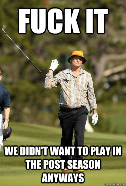 Fuck it we didn't want to play in the post season anyways  Bill Murray