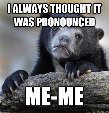 I ALWAYS THOUGHT IT WAS PRONOUNCED ME-ME  Confession Bear