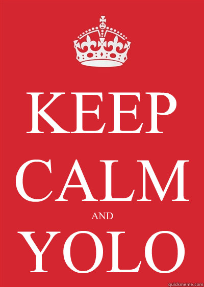 
KEEP
CALM 


AND YOLO - 
KEEP
CALM 


AND YOLO  Keep calm or gtfo