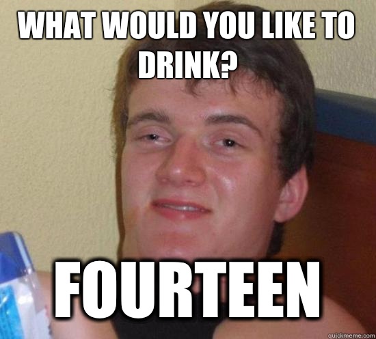 What would you like to drink? Fourteen  High guy