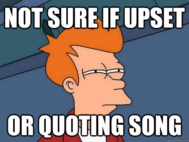 Not sure if upset or quoting song - Not sure if upset or quoting song  Futurama Fry