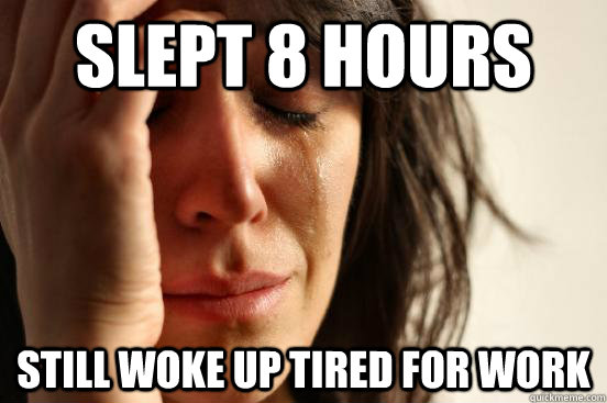 SLEPT 8 HOURS STILL WOKE UP TIRED FOR WORK  First World Problems