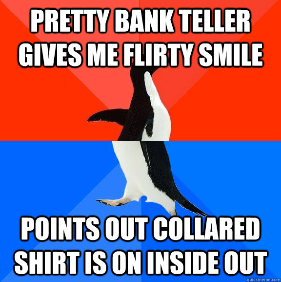 Pretty Bank teller gives me flirty smile Points out collared shirt is on inside out  Socially Awesome Awkward Penguin