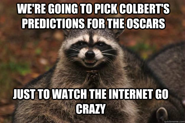 we're going to pick Colbert's predictions for the oscars Just to watch the internet go crazy  Evil Plotting Raccoon