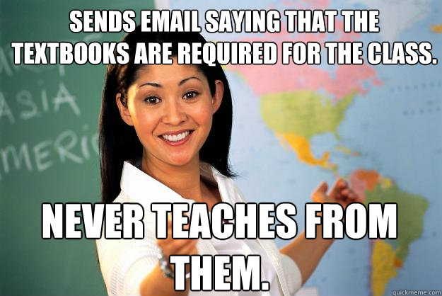 Sends Email saying that the textbooks are required for the class. Never teaches from them. - Sends Email saying that the textbooks are required for the class. Never teaches from them.  Unhelpful High School Teacher