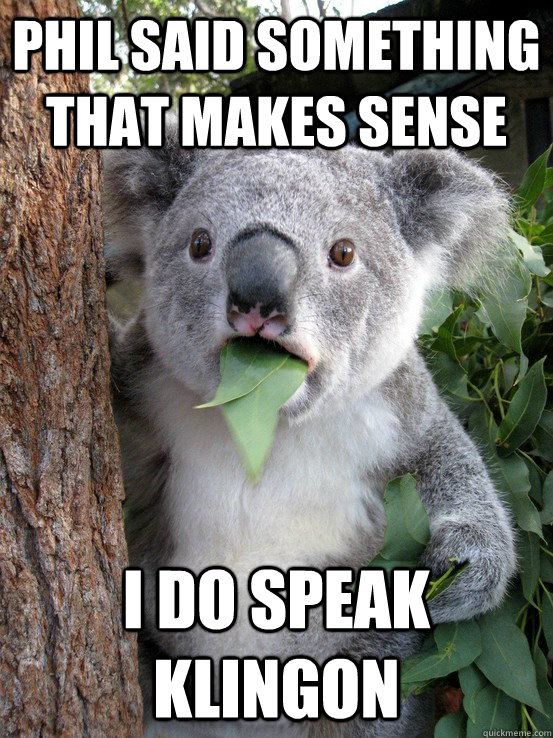 Phil said something that makes sense I do speak Klingon  