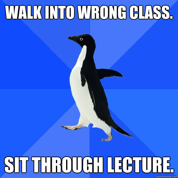 Walk into wrong class.  Sit through lecture.   Socially Awkward Penguin