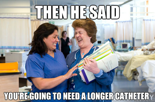 Then he said You're going to need a longer catheter - Then he said You're going to need a longer catheter  laughing nurses