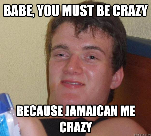 Babe, You must be crazy because Jamaican me crazy  10 Guy