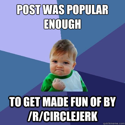 Post was popular enough to get made fun of by /r/circlejerk - Post was popular enough to get made fun of by /r/circlejerk  Success Kid