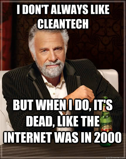 I don't always like cleantech but when i do, it's dead, like the internet was in 2000 - I don't always like cleantech but when i do, it's dead, like the internet was in 2000  The Most Interesting Man In The World