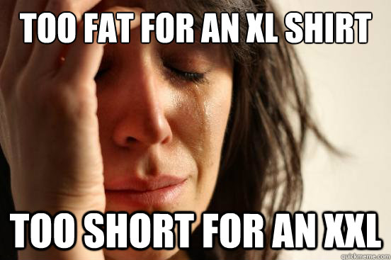 Too fat for an XL shirt too short for an XXL  First World Problems