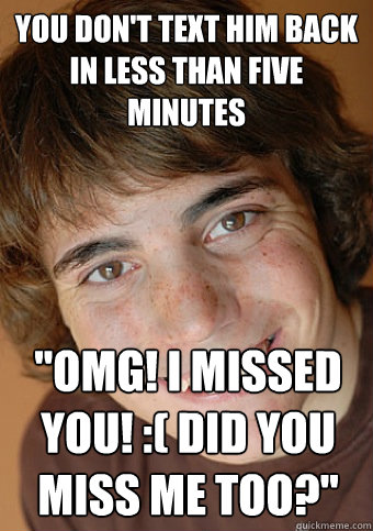 you don't text him back in less than five minutes 
