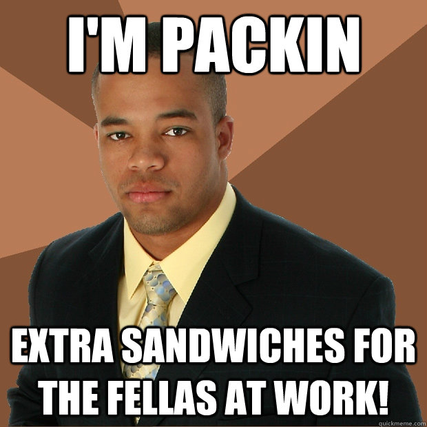 I'm Packin Extra sandwiches for the fellas at work!   Successful Black Man
