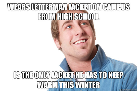 Wears LEtterman Jacket on campus from high school Is the only jacket he has to keep warm this winter  Misunderstood D-Bag