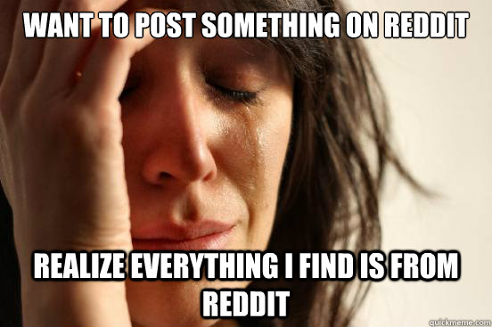 Want to post something on Reddit Realize everything I find is from reddit  First World Problems