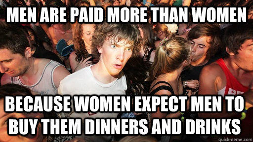 men are paid more than women because women expect men to buy them dinners and drinks - men are paid more than women because women expect men to buy them dinners and drinks  Sudden Clarity Clarence