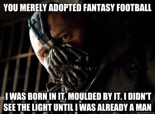 you merely adopted fantasy football  I was born in it, moulded by it. I didn't see the light until I was already a man  Bane I was born in it