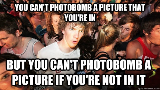 You can't photobomb a picture that you're in But you can't photobomb a picture if you're not in it  Sudden Clarity Clarence