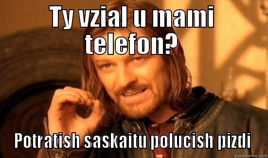 TY VZIAL U MAMI TELEFON? POTRATISH SASKAITU POLUCISH PIZDI Boromir